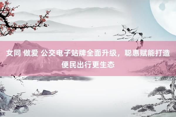 女同 做爱 公交电子站牌全面升级，聪惠赋能打造便民出行更生态