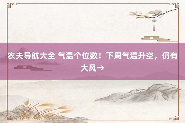 农夫导航大全 气温个位数！下周气温升空，仍有大风→
