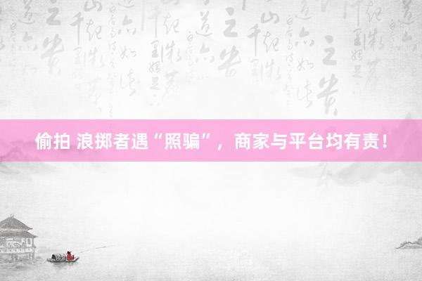 偷拍 浪掷者遇“照骗”，商家与平台均有责！