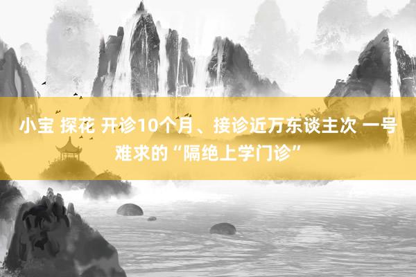 小宝 探花 开诊10个月、接诊近万东谈主次 一号难求的“隔绝上学门诊”