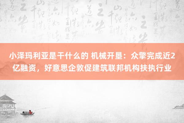 小泽玛利亚是干什么的 机械开垦：众擎完成近2亿融资，好意思企敦促建筑联邦机构扶执行业