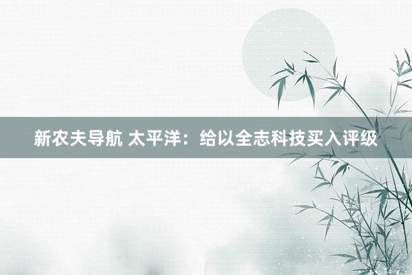 新农夫导航 太平洋：给以全志科技买入评级