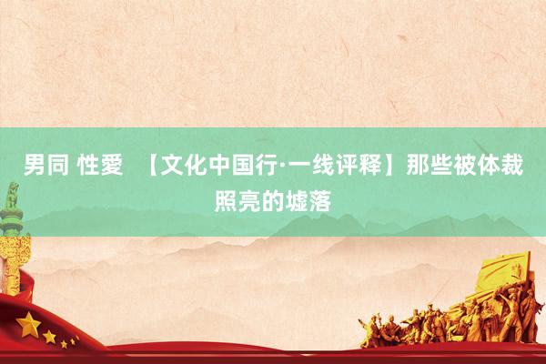 男同 性愛  【文化中国行·一线评释】那些被体裁照亮的墟落