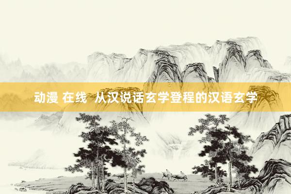 动漫 在线  从汉说话玄学登程的汉语玄学