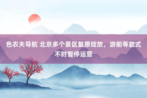 色农夫导航 北京多个景区复原绽放，游船等款式不时暂停运营