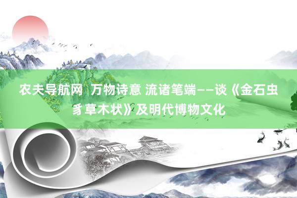 农夫导航网  万物诗意 流诸笔端——谈《金石虫豸草木状》及明代博物文化
