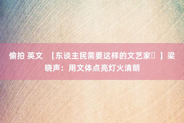 偷拍 英文  【东谈主民需要这样的文艺家㊽】梁晓声：用文体点亮灯火清朗