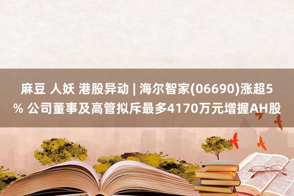 麻豆 人妖 港股异动 | 海尔智家(06690)涨超5% 公司董事及高管拟斥最多4170万元增握AH股