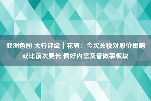 亚洲色图 大行评级｜花旗：今次关税对股价影响或比前次更长 偏好内需及管做事板块