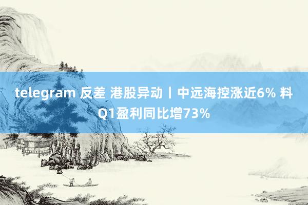 telegram 反差 港股异动丨中远海控涨近6% 料Q1盈利同比增73%