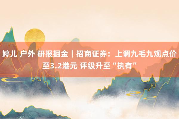 婷儿 户外 研报掘金｜招商证券：上调九毛九观点价至3.2港元 评级升至“执有”