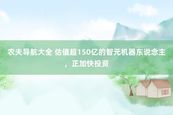 农夫导航大全 估值超150亿的智元机器东说念主，正加快投资