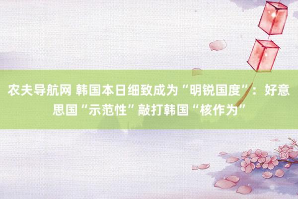 农夫导航网 韩国本日细致成为“明锐国度”：好意思国“示范性”敲打韩国“核作为”