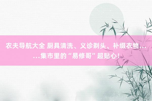 农夫导航大全 厨具清洗、义诊剃头、补缀衣物……集市里的“易修哥”超贴心！