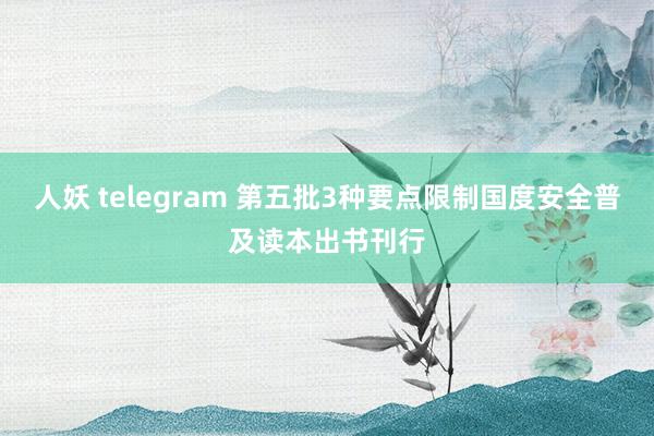人妖 telegram 第五批3种要点限制国度安全普及读本出书刊行