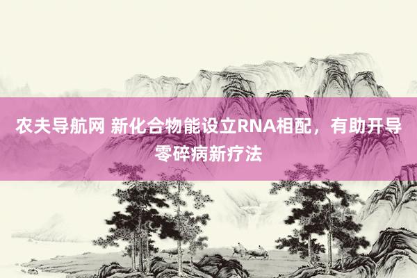 农夫导航网 新化合物能设立RNA相配，有助开导零碎病新疗法