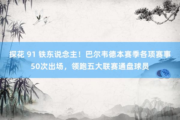 探花 91 铁东说念主！巴尔韦德本赛季各项赛事50次出场，领跑五大联赛通盘球员