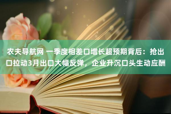 农夫导航网 一季度相差口增长超预期背后：抢出口拉动3月出口大幅反弹，企业升沉口头生动应酬