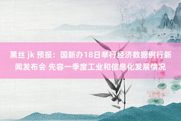 黑丝 jk 预报：国新办18日举行经济数据例行新闻发布会 先容一季度工业和信息化发展情况