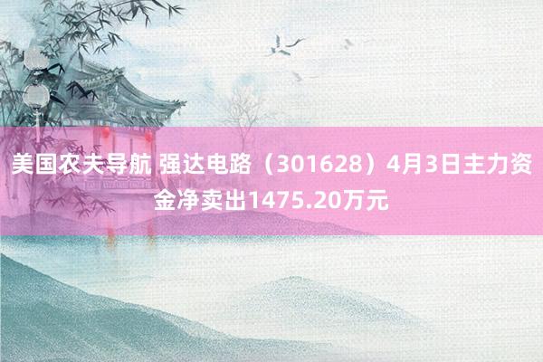 美国农夫导航 强达电路（301628）4月3日主力资金净卖出1475.20万元