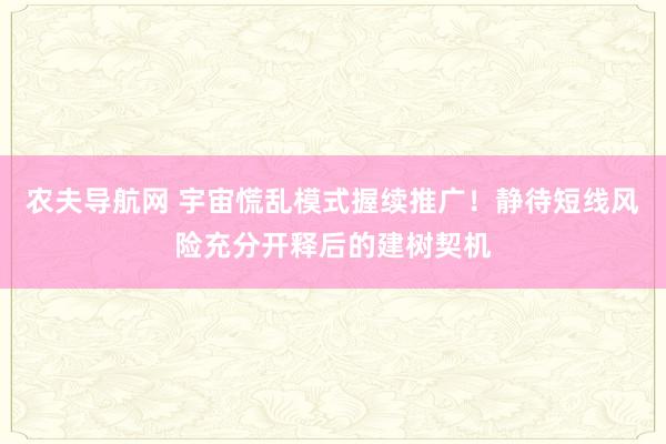 农夫导航网 宇宙慌乱模式握续推广！静待短线风险充分开释后的建树契机