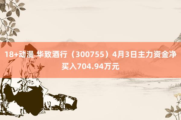 18+动漫 华致酒行（300755）4月3日主力资金净买入704.94万元