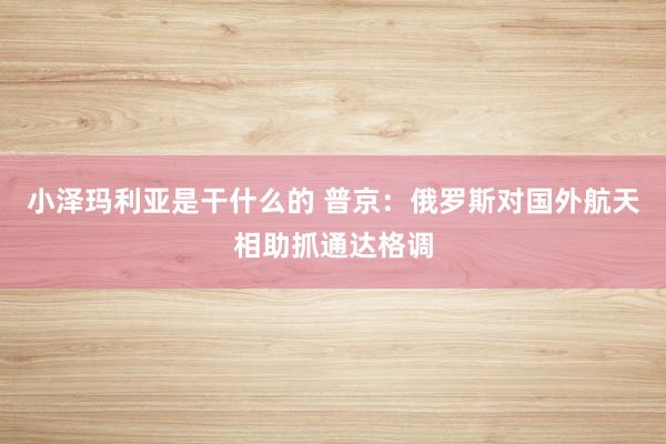 小泽玛利亚是干什么的 普京：俄罗斯对国外航天相助抓通达格调