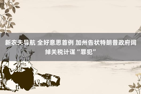 新农夫导航 全好意思首例 加州告状特朗普政府阔绰关税计谋“罪犯”
