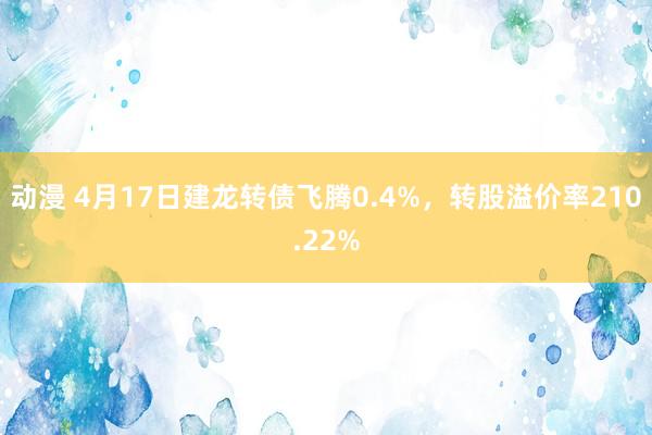 动漫 4月17日建龙转债飞腾0.4%，转股溢价率210.22%