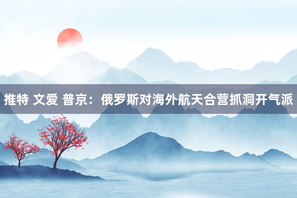 推特 文爱 普京：俄罗斯对海外航天合营抓洞开气派