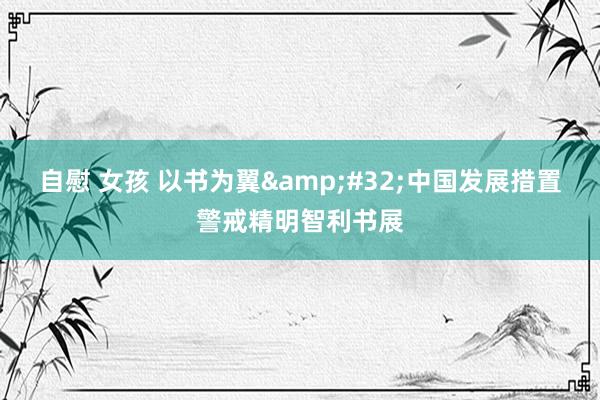 自慰 女孩 以书为翼&#32;中国发展措置警戒精明智利书展