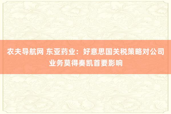 农夫导航网 东亚药业：好意思国关税策略对公司业务莫得奏凯首要影响