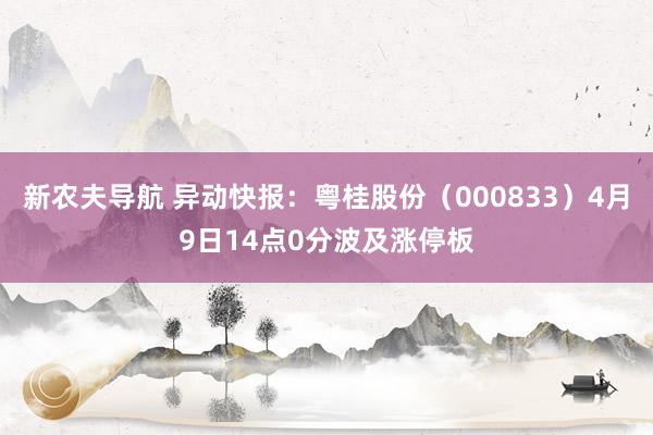 新农夫导航 异动快报：粤桂股份（000833）4月9日14点0分波及涨停板