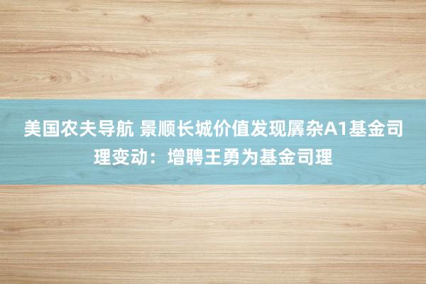 美国农夫导航 景顺长城价值发现羼杂A1基金司理变动：增聘王勇为基金司理