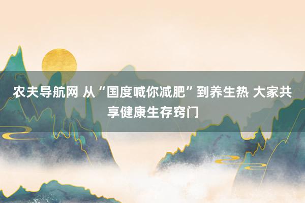 农夫导航网 从“国度喊你减肥”到养生热 大家共享健康生存窍门