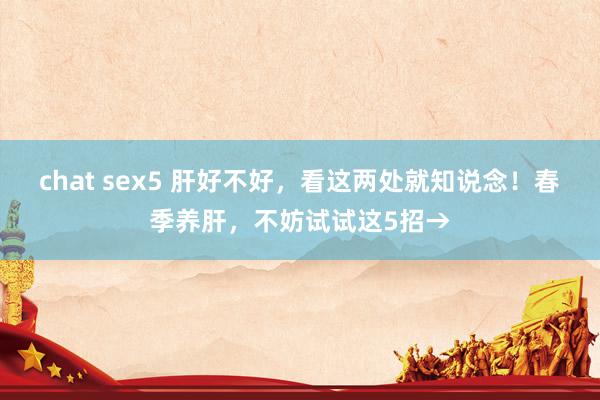 chat sex5 肝好不好，看这两处就知说念！春季养肝，不妨试试这5招→
