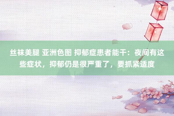 丝袜美腿 亚洲色图 抑郁症患者能干：夜间有这些症状，抑郁仍是很严重了，要抓紧适度