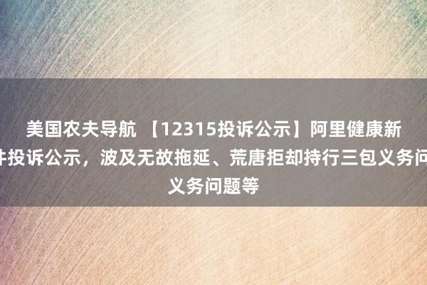 美国农夫导航 【12315投诉公示】阿里健康新增4件投诉公示，波及无故拖延、荒唐拒却持行三包义务问题等
