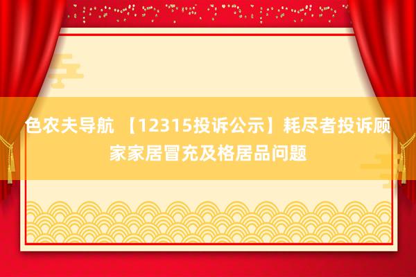 色农夫导航 【12315投诉公示】耗尽者投诉顾家家居冒充及格居品问题