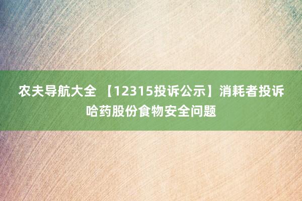农夫导航大全 【12315投诉公示】消耗者投诉哈药股份食物安全问题