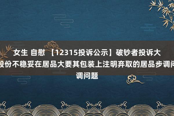 女生 自慰 【12315投诉公示】破钞者投诉大商股份不稳妥在居品大要其包装上注明弃取的居品步调问题