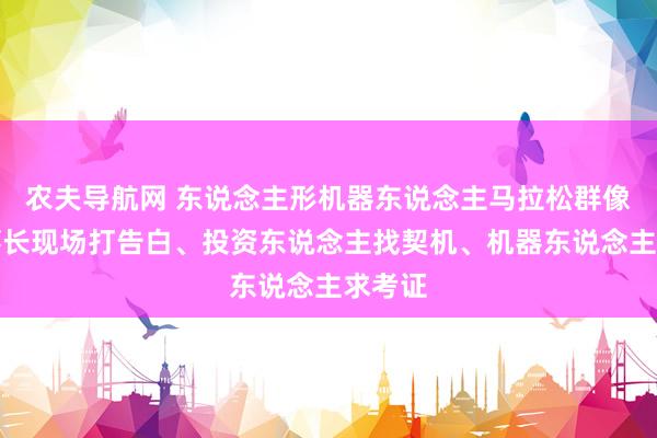 农夫导航网 东说念主形机器东说念主马拉松群像：董事长现场打告白、投资东说念主找契机、机器东说念主求考证