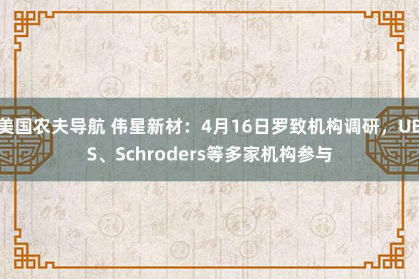 美国农夫导航 伟星新材：4月16日罗致机构调研，UBS、Schroders等多家机构参与