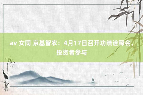 av 女同 京基智农：4月17日召开功绩诠释会，投资者参与