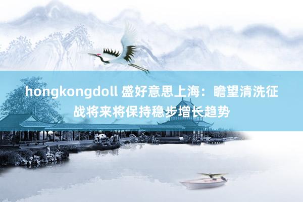hongkongdoll 盛好意思上海：瞻望清洗征战将来将保持稳步增长趋势