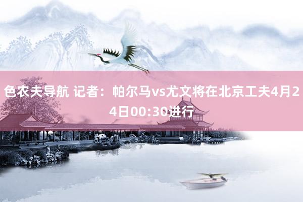色农夫导航 记者：帕尔马vs尤文将在北京工夫4月24日00:30进行