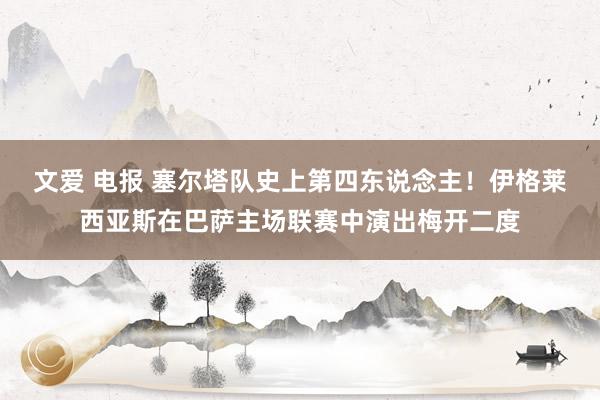 文爱 电报 塞尔塔队史上第四东说念主！伊格莱西亚斯在巴萨主场联赛中演出梅开二度
