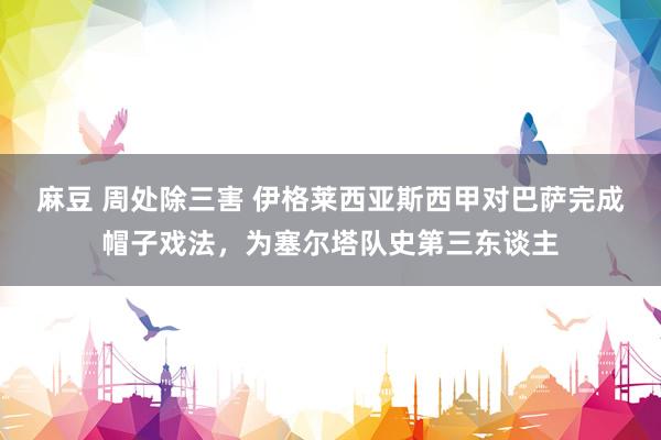 麻豆 周处除三害 伊格莱西亚斯西甲对巴萨完成帽子戏法，为塞尔塔队史第三东谈主