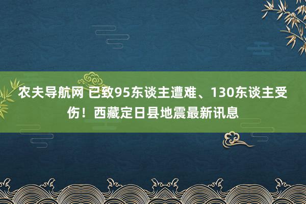农夫导航网 已致95东谈主遭难、130东谈主受伤！西藏定日县地震最新讯息