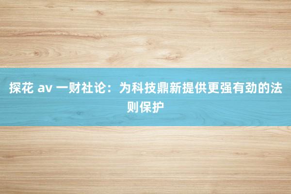 探花 av 一财社论：为科技鼎新提供更强有劲的法则保护